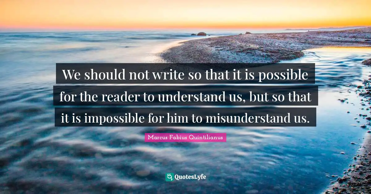 We should not write so that it is possible for the reader to understand us, but so that it is impossible for him to misunderstand us.