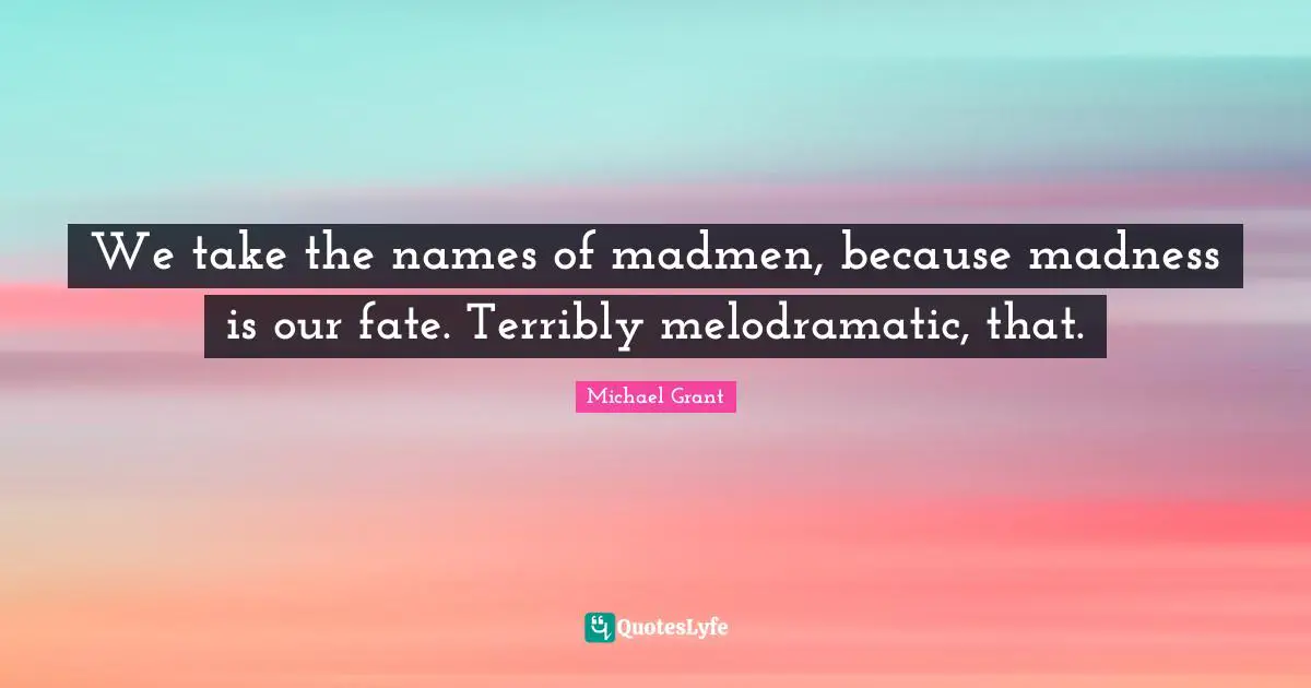 We take the names of madmen, because madness is our fate. Terribly melodramatic, that.