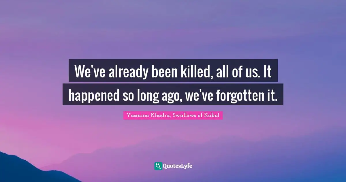 We've already been killed, all of us. It happened so long ago, we've forgotten it.