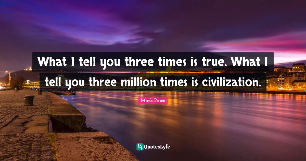 What I tell you three times is true. What I tell you three million times is civilization.