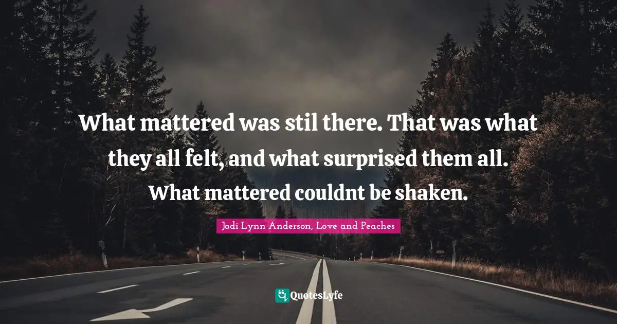 What mattered was stil there. That was what they all felt, and what surprised them all. What mattered couldnt be shaken.