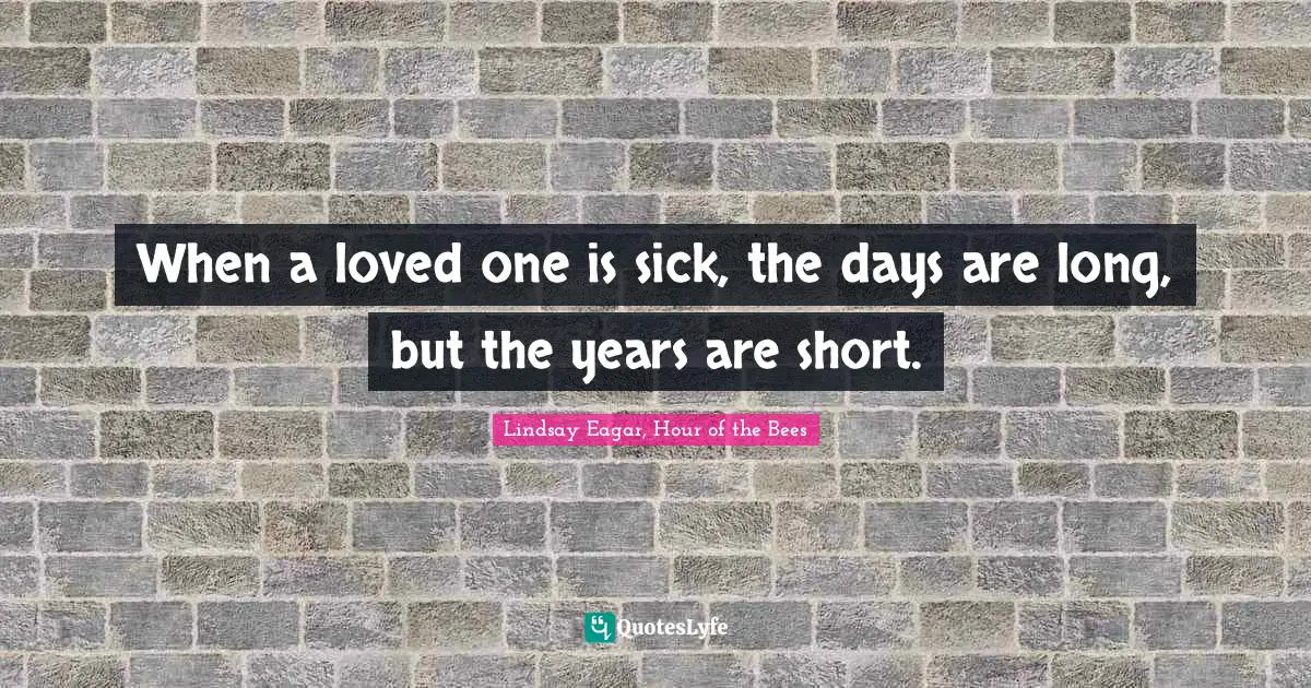 When a loved one is sick, the days are long, but the years are short.