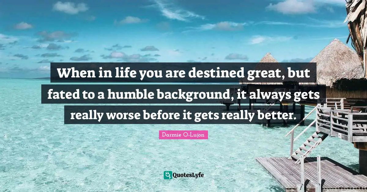 When in life you are destined great, but fated to a humble background, it always gets really worse before it gets really better.