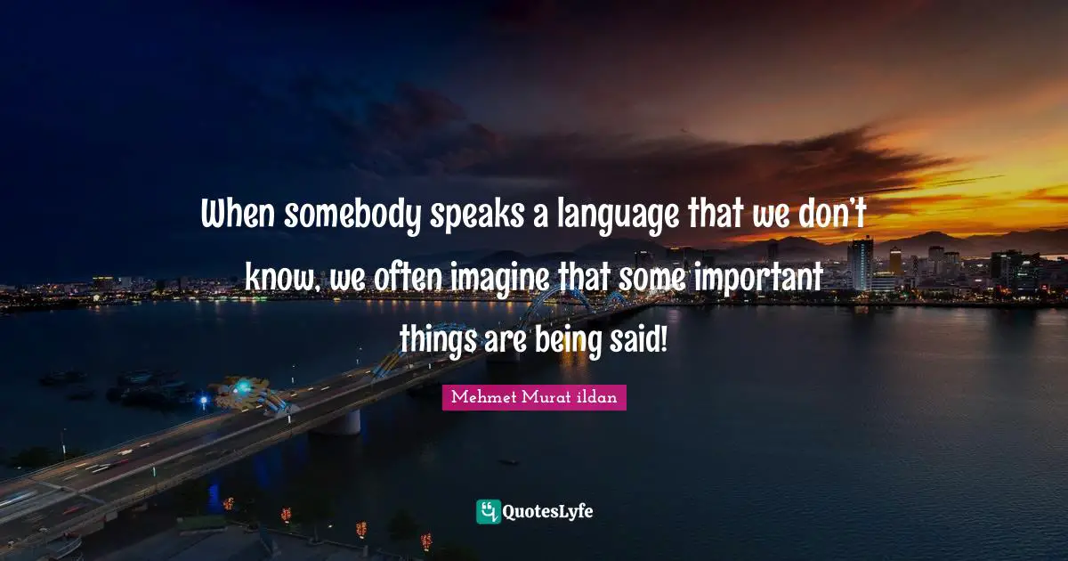 When somebody speaks a language that we don’t know, we often imagine that some important things are being said!