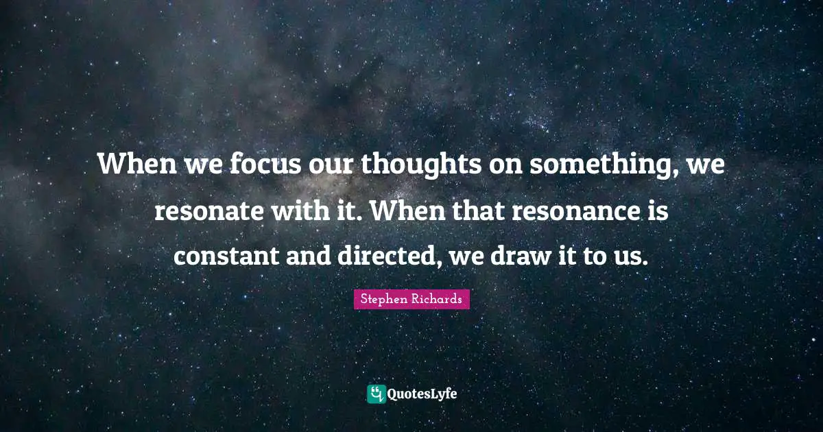 When we focus our thoughts on something, we resonate with it. When that resonance is constant and directed, we draw it to us.