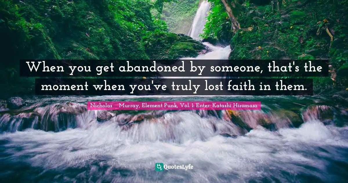 When you get abandoned by someone, that's the moment when you've truly lost faith in them.