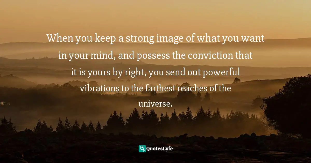 Stephen Richards, How To Get Everything You Can Imagine: Volume 1: How Mind Power Works Quotes: "When you keep a strong image of what you want in your mind, and possess the conviction that it is yours by right, you send out powerful vibrations to the farthest reaches of the universe."