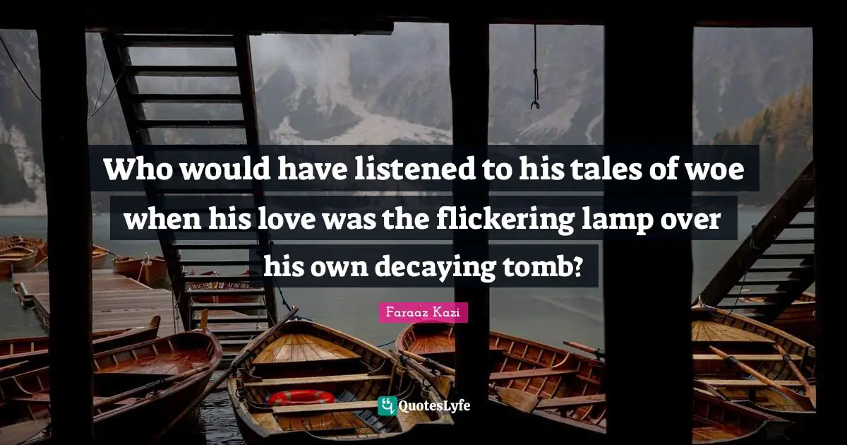 Who would have listened to his tales of woe when his love was the flickering lamp over his own decaying tomb?