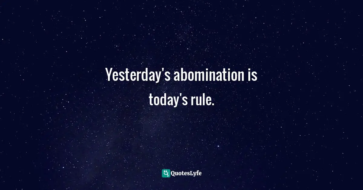 Yesterday's abomination is today's rule.