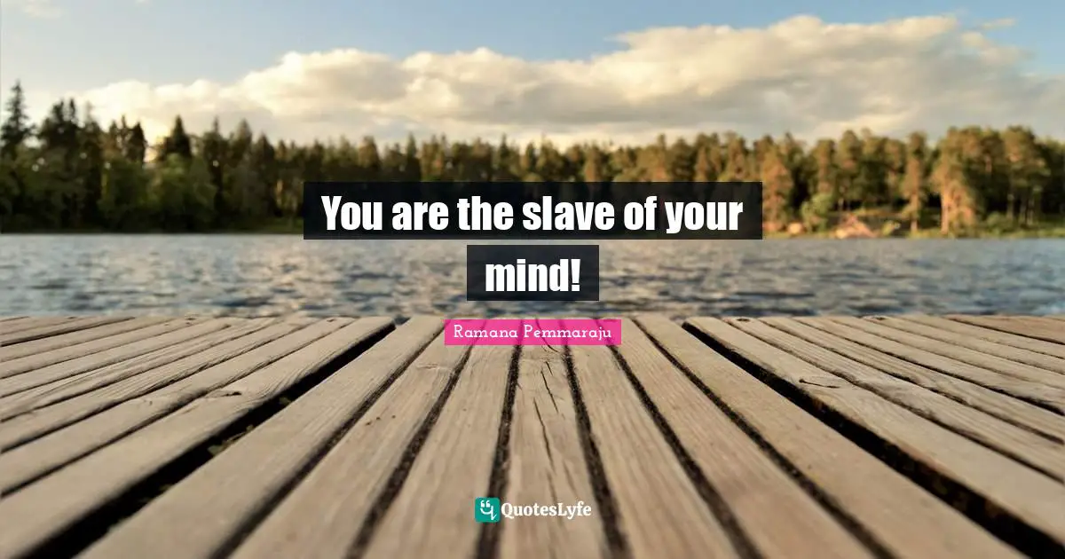 You are the slave of your mind!