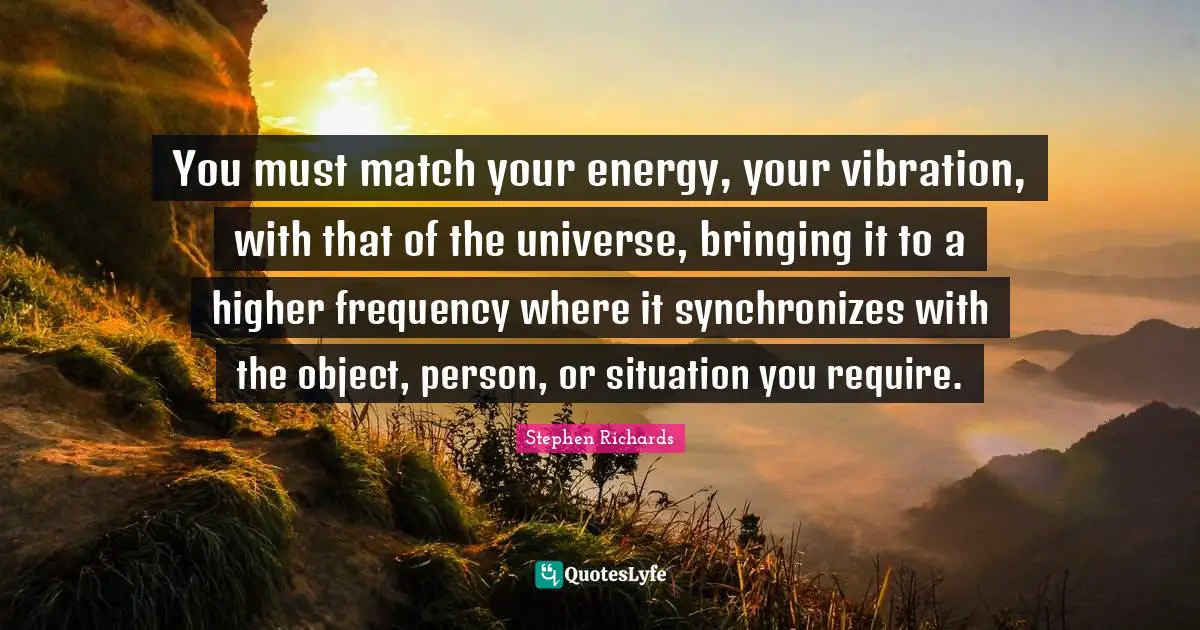 You must match your energy, your vibration, with that of the universe, bringing it to a higher frequency where it synchronizes with the object, person, or situation you require.
