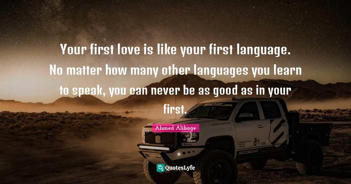 Your first love is like your first language. No matter how many other languages you learn to speak, you can never be as good as in your first.