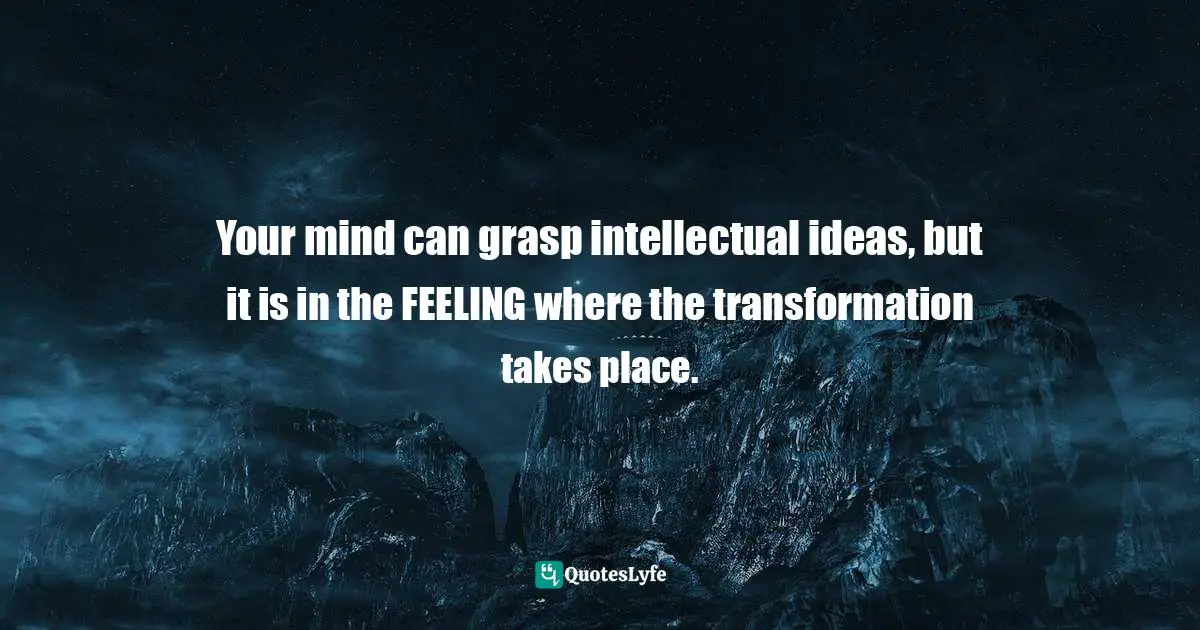 Stephen Richards, Ask And The Universe Will Provide: A Straightforward Guide To Manifesting Your Dreams Quotes: "Your mind can grasp intellectual ideas, but it is in the FEELING where the transformation takes place."