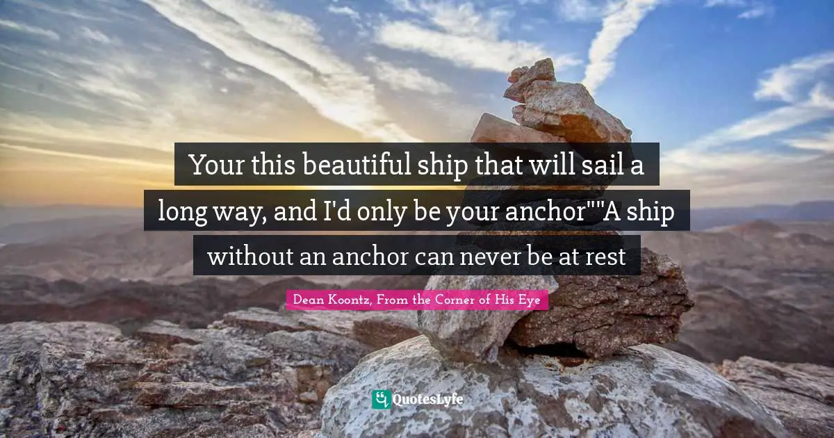 E.J.H. Corner Quotes: "Your this beautiful ship that will sail a long way, and I'd only be your anchor""A ship without an anchor can never be at rest"