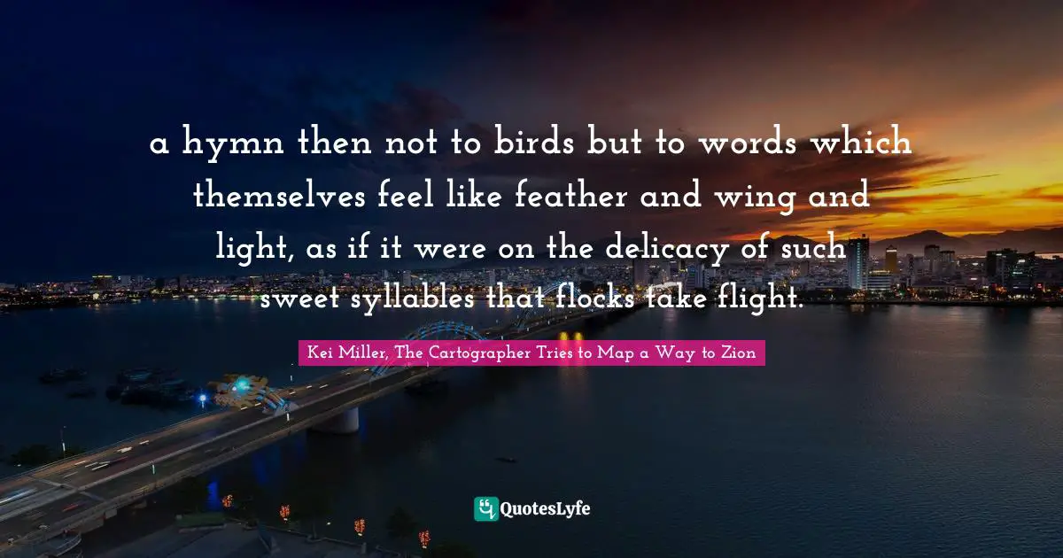 a hymn then not to birds but to words which themselves feel like feather and wing and light, as if it were on the delicacy of such sweet syllables that flocks take flight.