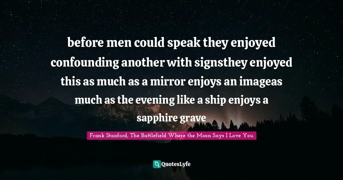 before men could speak they enjoyed confounding another with signsthey enjoyed this as much as a mirror enjoys an imageas much as the evening like a ship enjoys a sapphire grave