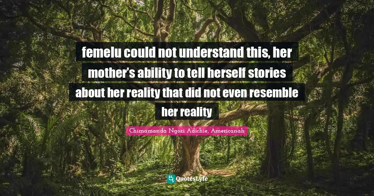 femelu could not understand this, her mother’s ability to tell herself stories about her reality that did not even resemble her reality