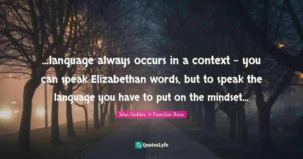 ...language always occurs in a context - you can speak Elizabethan words, but to speak the language you have to put on the mindset...