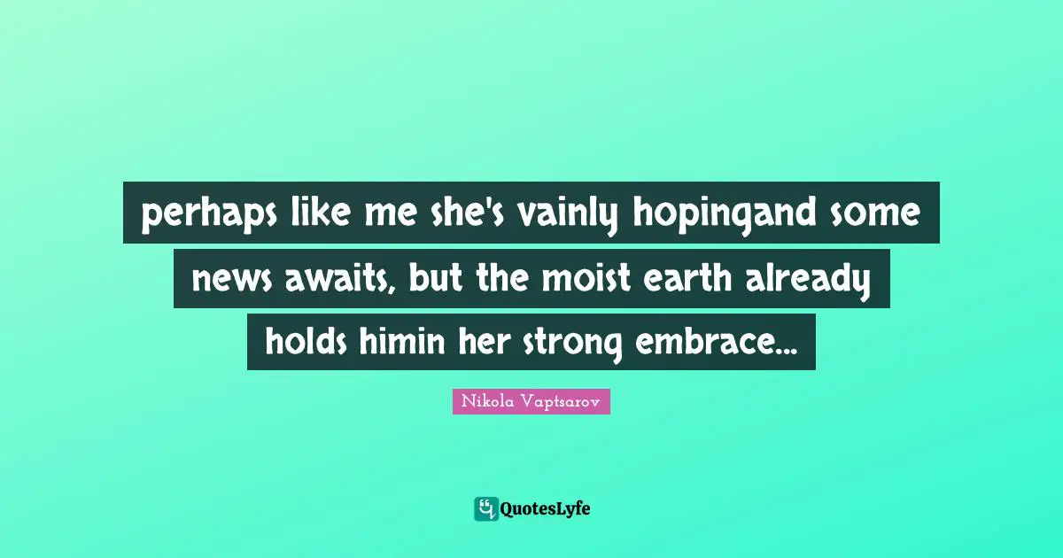 perhaps like me she's vainly hopingand some news awaits, but the moist earth already holds himin her strong embrace...