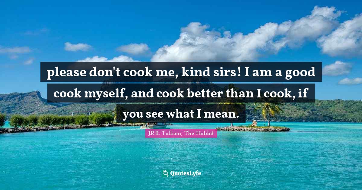 please don't cook me, kind sirs! I am a good cook myself, and cook bet