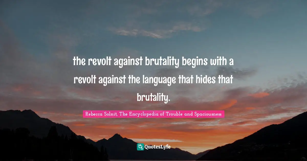 the revolt against brutality begins with a revolt against the language that hides that brutality.