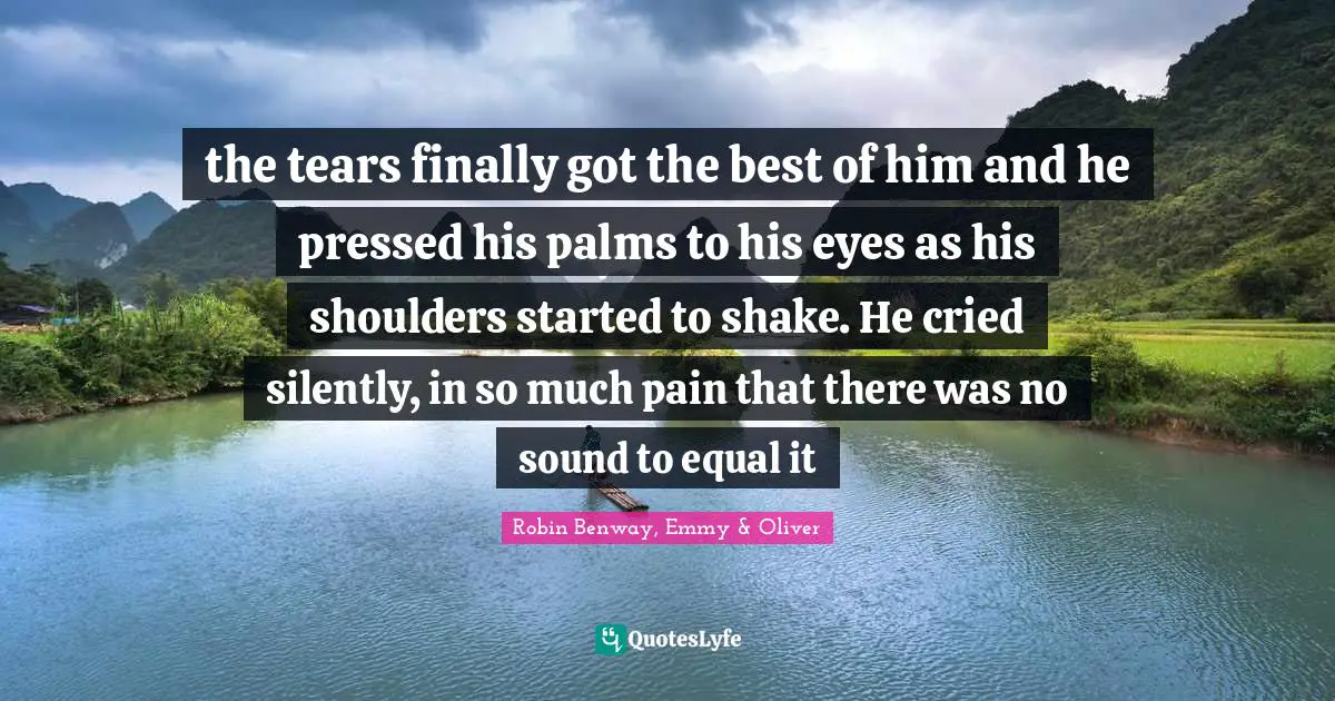 the tears finally got the best of him and he pressed his palms to his eyes as his shoulders started to shake. He cried silently, in so much pain that there was no sound to equal it