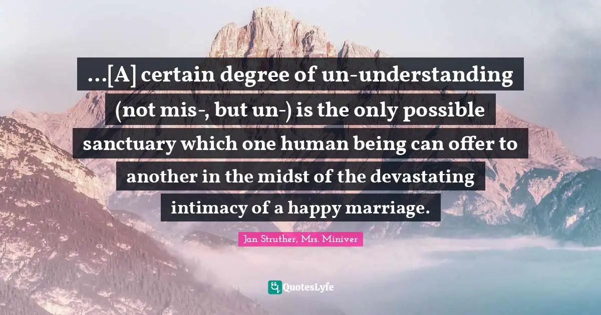 ...[A] certain degree of un-understanding (not mis-, but un-) is the only possible sanctuary which one human being can offer to another in the midst of the devastating intimacy of a happy marriage.