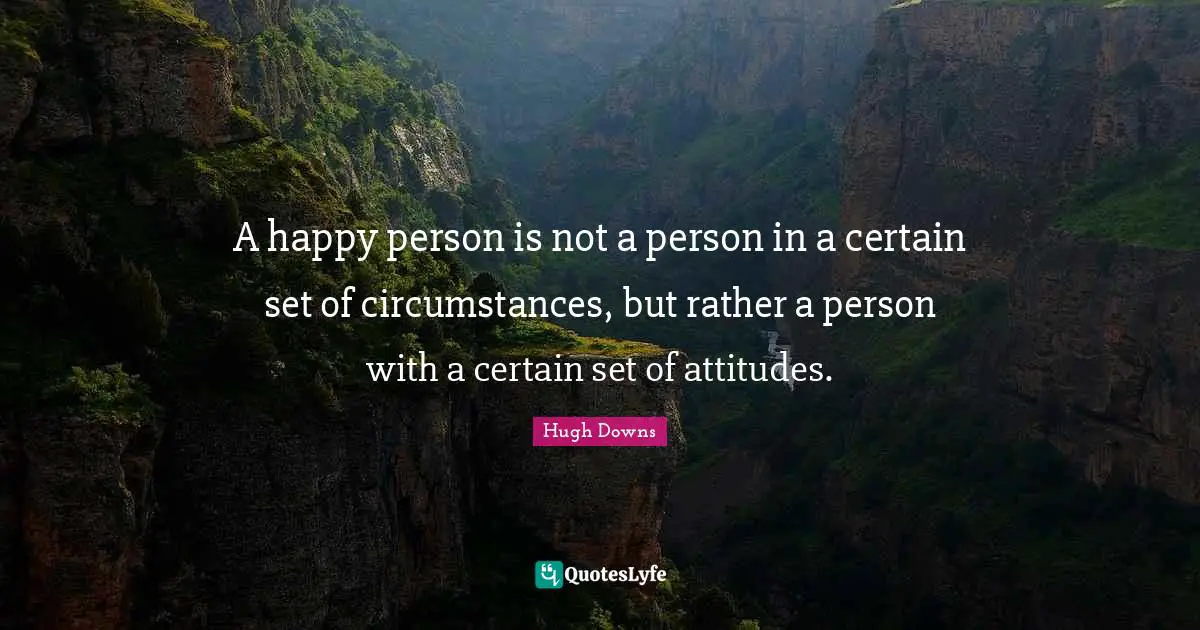 A happy person is not a person in a certain set of circumstances, but rather a person with a certain set of attitudes.