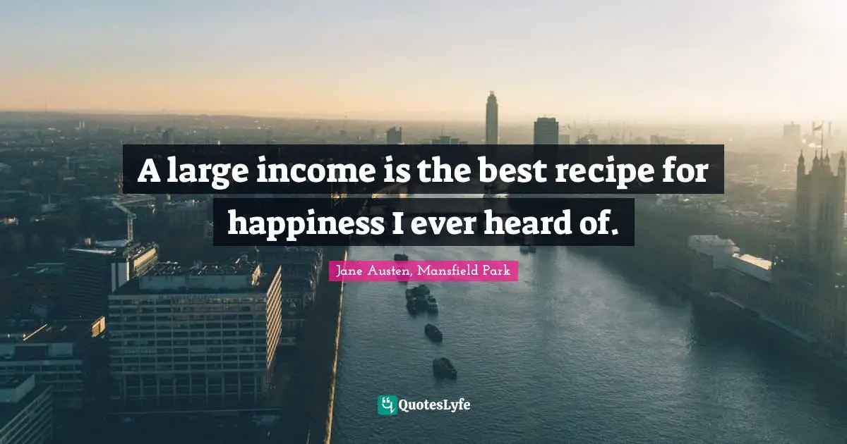 A large income is the best recipe for happiness I ever heard of.