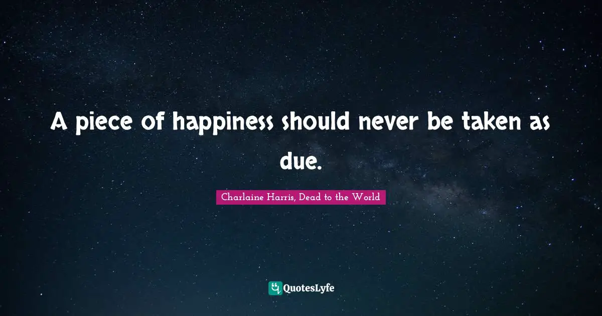 A piece of happiness should never be taken as due.