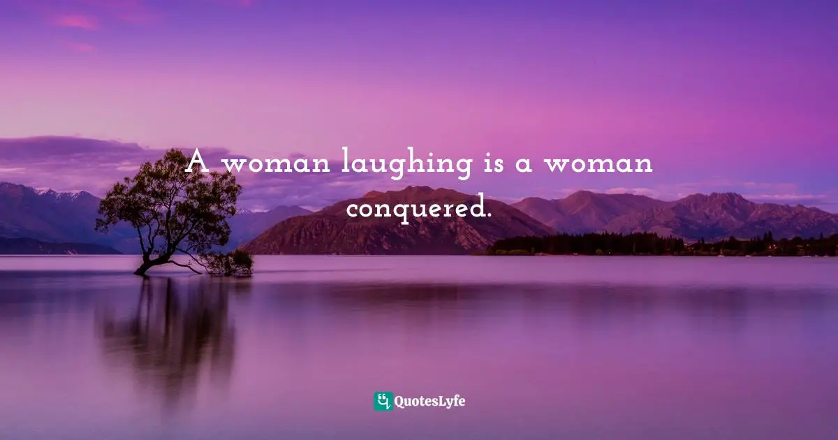 A woman laughing is a woman conquered.