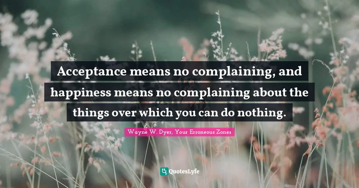 Acceptance means no complaining, and happiness means no complaining about the things over which you can do nothing.
