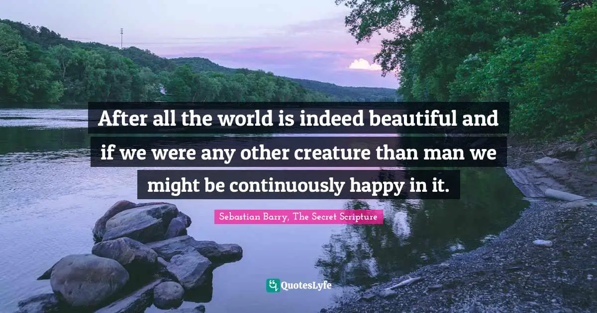 After all the world is indeed beautiful and if we were any other creature than man we might be continuously happy in it.
