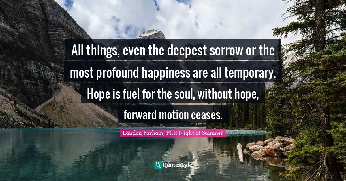 Landon Parham, First Night Of Summer Quotes: "All things, even the deepest sorrow or the most profound happiness are all temporary. Hope is fuel for the soul, without hope, forward motion ceases."