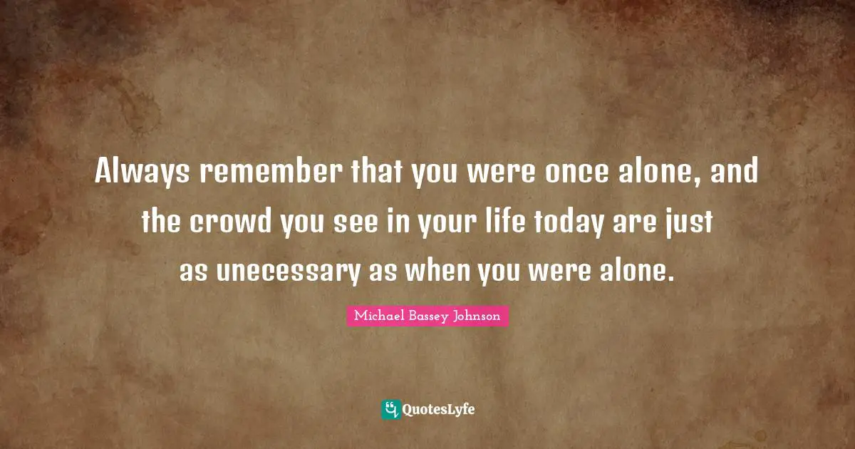 Composure Quotes: "Always remember that you were once alone, and the crowd you see in your life today are just as unecessary as when you were alone."