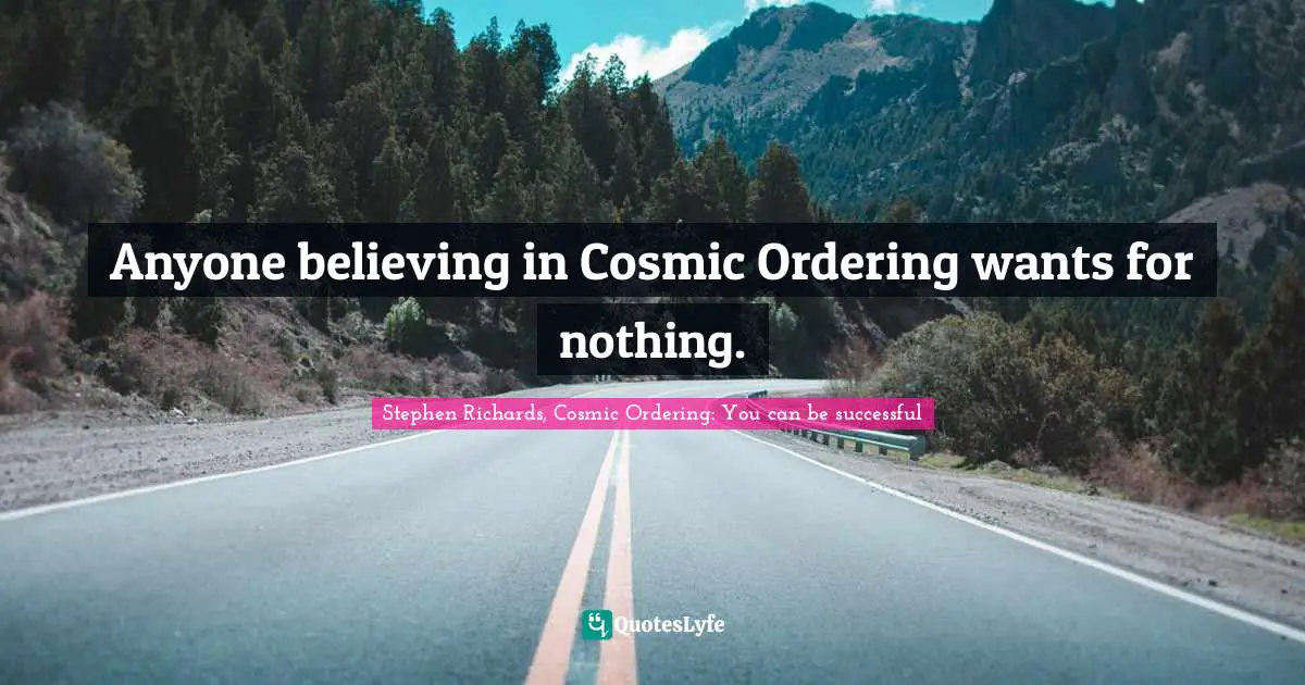 Stephen Richards, Cosmic Ordering: You can be successful Quotes: Anyone believing in Cosmic Ordering wants for nothing.