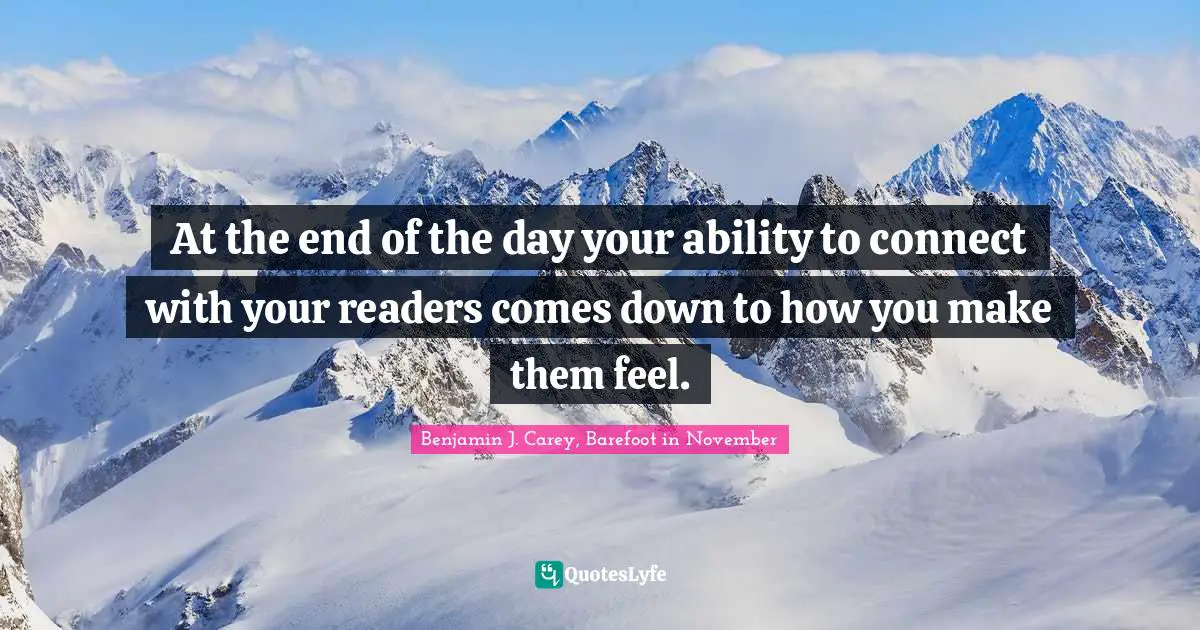 Benjamin J. Carey, Barefoot in November Quotes: At the end of the day your ability to connect with your readers comes down to how you make them feel.