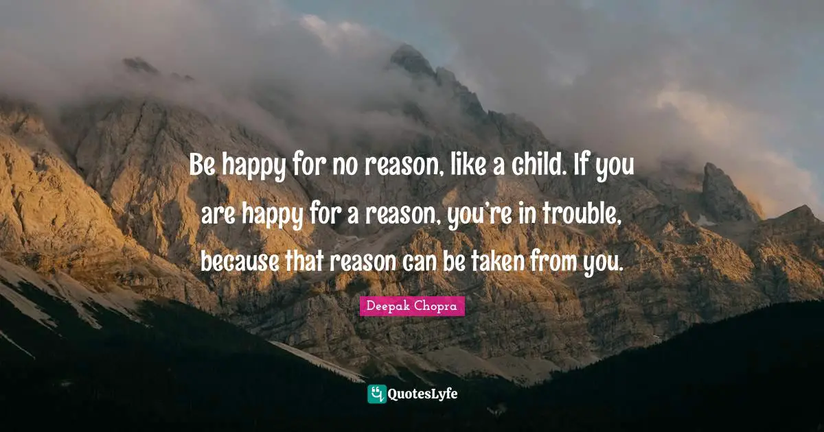 Reason Quotes: "Be happy for no reason, like a child. If you are happy for a reason, you’re in trouble, because that reason can be taken from you."