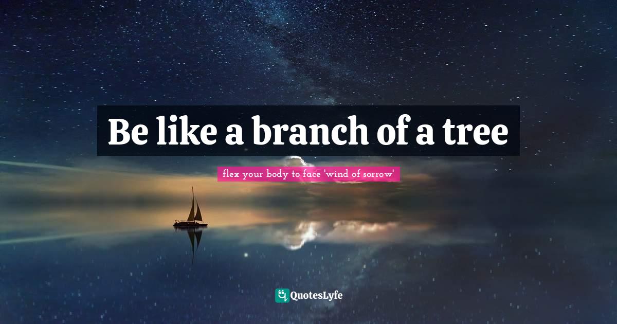 Be like a branch of a tree... Quote by flex your body to face 'wind of