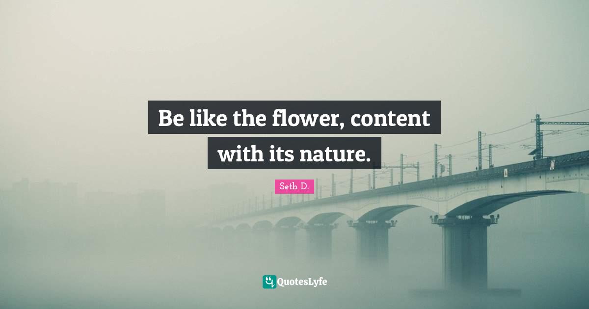 Be like the flower, content with its nature.