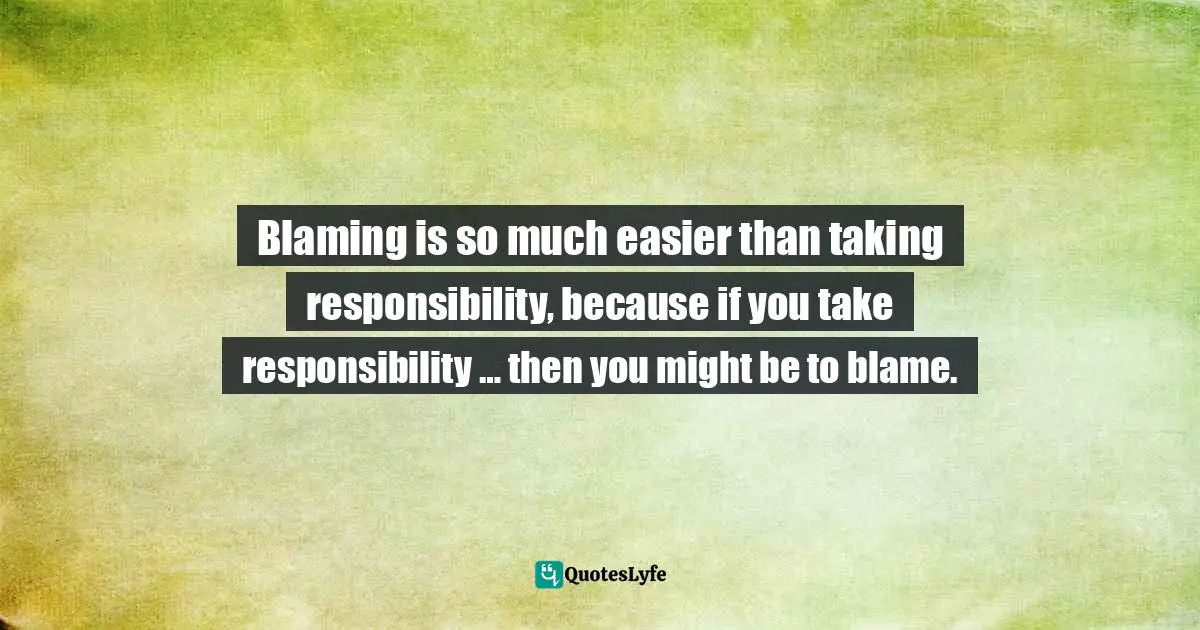 Positive Mindset Quotes: "Blaming is so much easier than taking responsibility, because if you take responsibility … then you might be to blame."