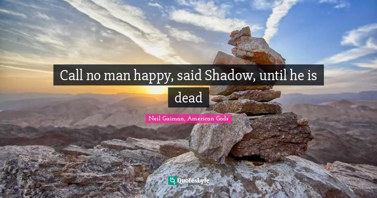 Call no man happy, said Shadow, until he is dead