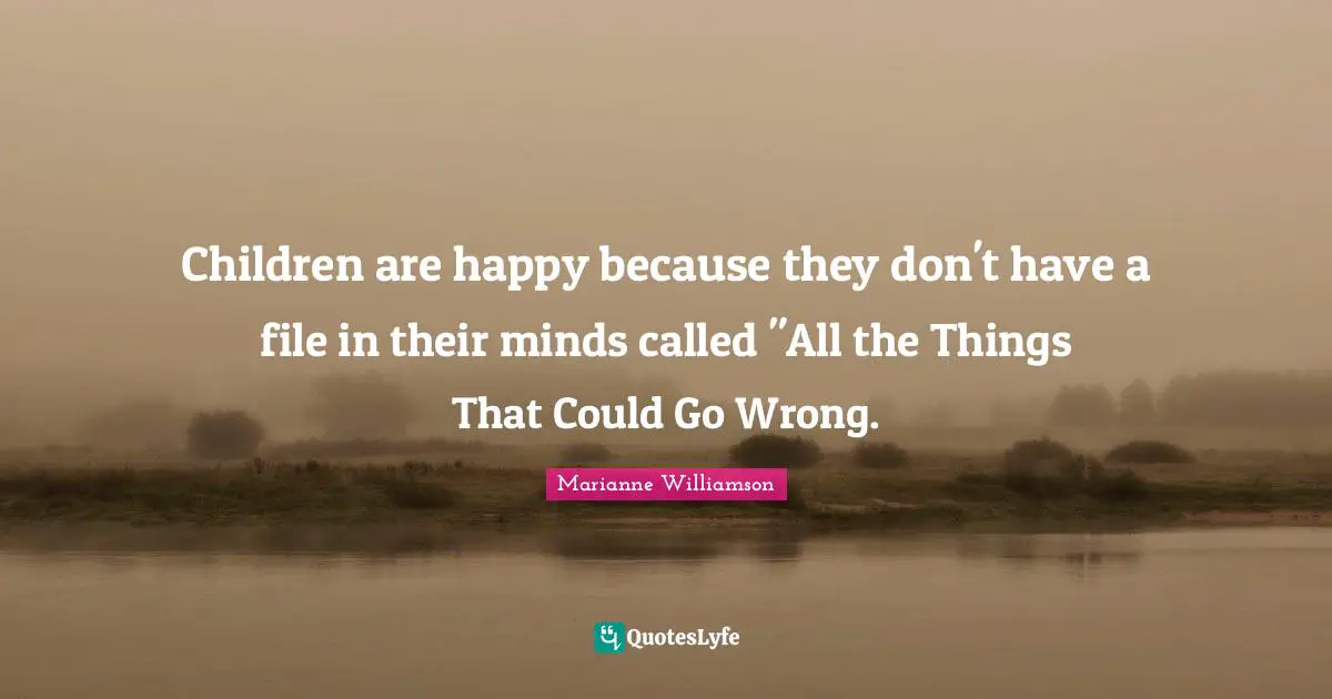 Marianne Williamson Quotes: "Children are happy because they don't have a file in their minds called "All the Things That Could Go Wrong."