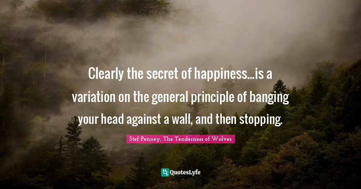 Clearly the secret of happiness...is a variation on the general principle of banging your head against a wall, and then stopping.