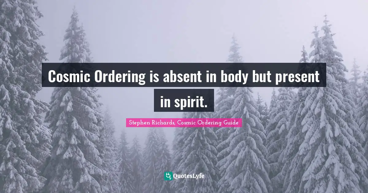 Stephen Richards, Cosmic Ordering Guide Quotes: Cosmic Ordering is absent in body but present in spirit.
