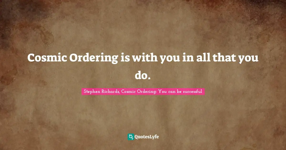 Stephen Richards, Cosmic Ordering: You can be successful Quotes: Cosmic Ordering is with you in all that you do.