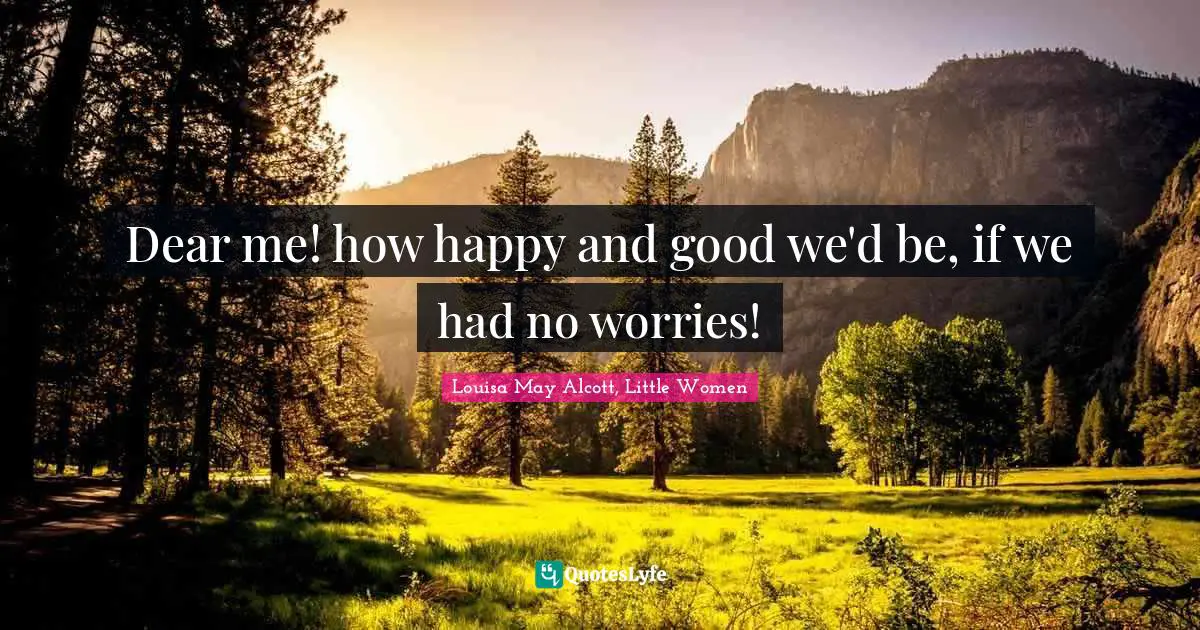 Louisa May Alcott, Little Women Quotes: Dear me! how happy and good we'd be, if we had no worries!