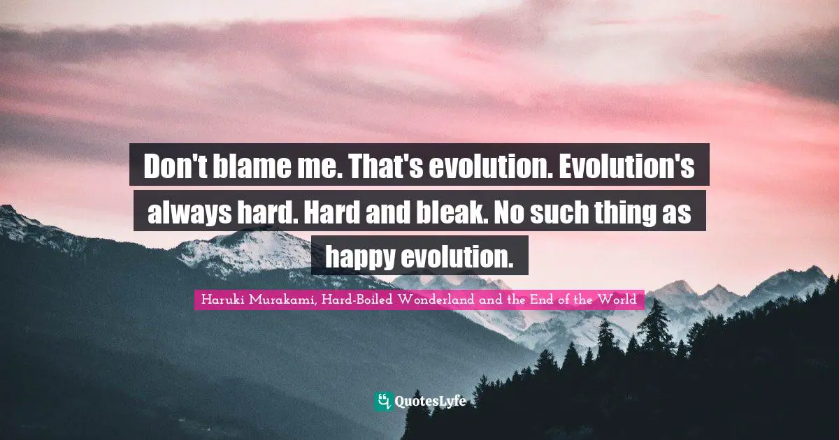 Don't blame me. That's evolution. Evolution's always hard. Hard and bleak. No such thing as happy evolution.