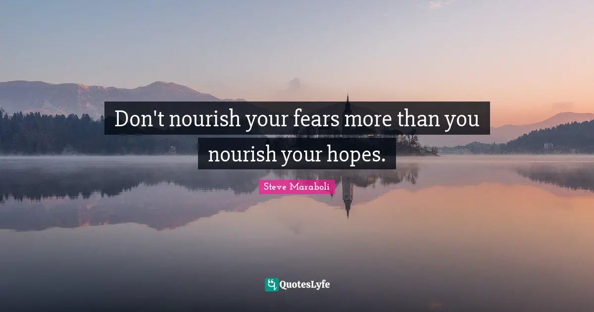 Don't nourish your fears more than you nourish your hopes.