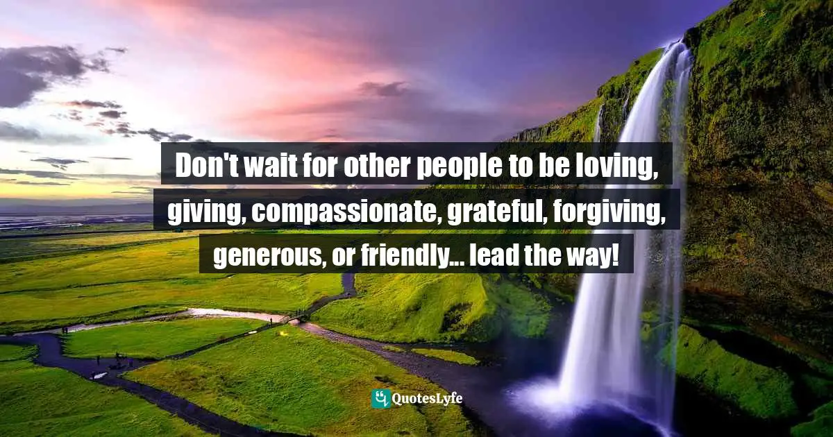 How To Be Compassionate Quotes: "Don't wait for other people to be loving, giving, compassionate, grateful, forgiving, generous, or friendly... lead the way!"